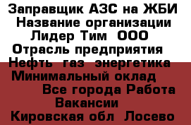 Заправщик АЗС на ЖБИ › Название организации ­ Лидер Тим, ООО › Отрасль предприятия ­ Нефть, газ, энергетика › Минимальный оклад ­ 23 000 - Все города Работа » Вакансии   . Кировская обл.,Лосево д.